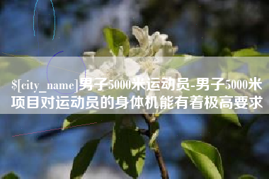 桐乡男子5000米运动员-男子5000米项目对运动员的身体机能有着极高要求