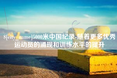 桐乡5000米中国纪录-随着更多优秀运动员的涌现和训练水平的提升