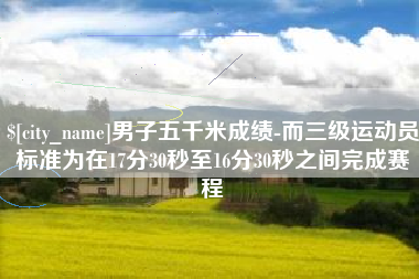 桐乡男子五千米成绩-而三级运动员标准为在17分30秒至16分30秒之间完成赛程