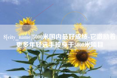 桐乡5000米国内最好成绩-它激励着更多年轻选手投身于5000米项目