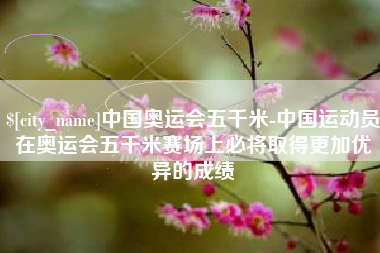 桐乡中国奥运会五千米-中国运动员在奥运会五千米赛场上必将取得更加优异的成绩