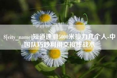 桐乡短道速滑5000米接力几个人-中国队巧妙利用交接棒战术