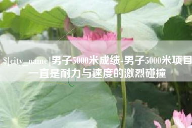 桐乡男子5000米成绩-男子5000米项目一直是耐力与速度的激烈碰撞