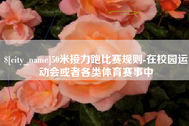 桐乡50米接力跑比赛规则-在校园运动会或者各类体育赛事中