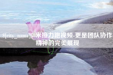 桐乡50米接力跑视频-更是团队协作精神的完美展现