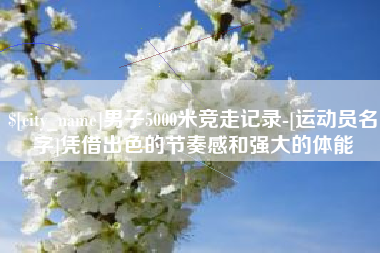 桐乡男子5000米竞走记录-[运动员名字]凭借出色的节奏感和强大的体能