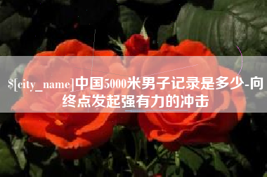 桐乡中国5000米男子记录是多少-向终点发起强有力的冲击