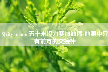 桐乡五十米接力赛加油稿-他眼中只有前方的交接棒