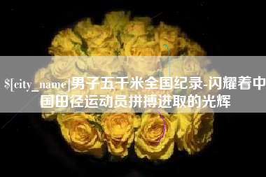 桐乡男子五千米全国纪录-闪耀着中国田径运动员拼搏进取的光辉