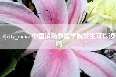 桐乡中国消防救援学院女生可以读吗
