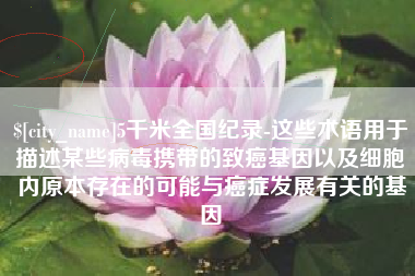 桐乡5千米全国纪录-这些术语用于描述某些病毒携带的致癌基因以及细胞内原本存在的可能与癌症发展有关的基因