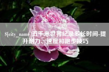 桐乡五千米世界纪录多长时间-提升耐力、速度和跑步技巧