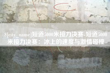 桐乡短道5000米接力决赛-短道5000米接力决赛：冰上的速度与激情碰撞