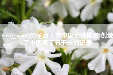 桐乡男子五千米中国记录排名-创造了中国男子五千米的记录