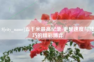 桐乡五千米最高纪录-更是速度与技巧的精彩博弈