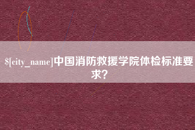 桐乡中国消防救援学院体检标准要求？