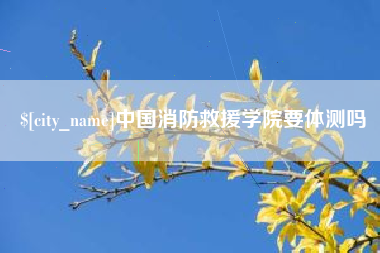桐乡中国消防救援学院要体测吗