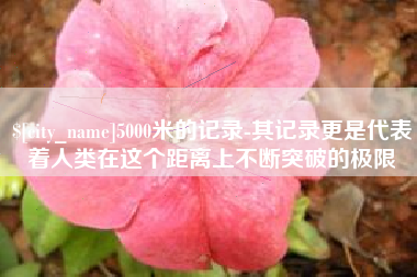 桐乡5000米的记录-其记录更是代表着人类在这个距离上不断突破的极限