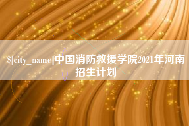 桐乡中国消防救援学院2021年河南招生计划