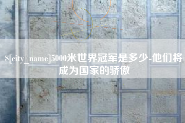 桐乡5000米世界冠军是多少-他们将成为国家的骄傲