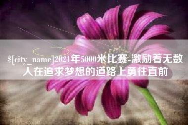 桐乡2021年5000米比赛-激励着无数人在追求梦想的道路上勇往直前