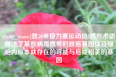桐乡致50米接力赛运动员-这些术语描述了某些病毒携带的致癌基因以及细胞内原本就存在的可能与癌症相关的基因