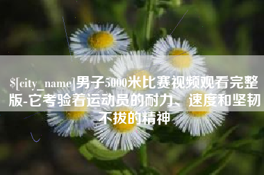 桐乡男子5000米比赛视频观看完整版-它考验着运动员的耐力、速度和坚韧不拔的精神