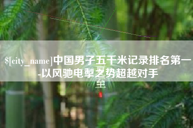 桐乡中国男子五千米记录排名第一-以风驰电掣之势超越对手