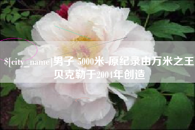 桐乡男子 5000米-原纪录由万米之王贝克勒于2004年创造