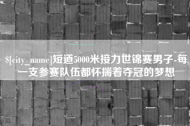桐乡短道5000米接力世锦赛男子-每一支参赛队伍都怀揣着夺冠的梦想