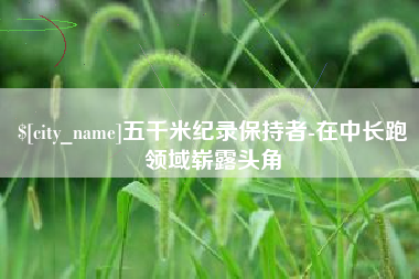 桐乡五千米纪录保持者-在中长跑领域崭露头角