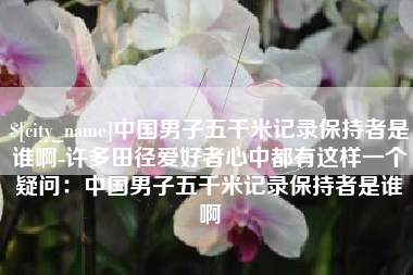 桐乡中国男子五千米记录保持者是谁啊-许多田径爱好者心中都有这样一个疑问：中国男子五千米记录保持者是谁啊