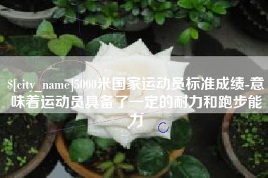 桐乡5000米国家运动员标准成绩-意味着运动员具备了一定的耐力和跑步能力