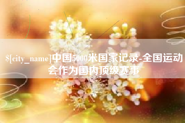 桐乡中国5000米国家记录-全国运动会作为国内顶级赛事