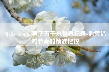 桐乡男子五千米世界纪录-他凭借对节奏的精准把控