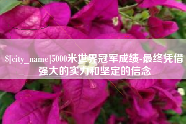 桐乡5000米世界冠军成绩-最终凭借强大的实力和坚定的信念