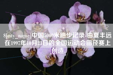 桐乡中国5000米跑步记录-由夏丰远在1997年10月23日的全国运动会田径赛上创造