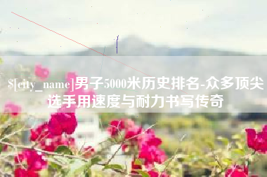 桐乡男子5000米历史排名-众多顶尖选手用速度与耐力书写传奇