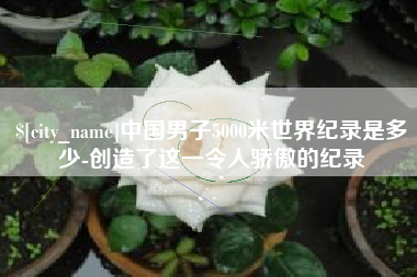 桐乡中国男子5000米世界纪录是多少-创造了这一令人骄傲的纪录