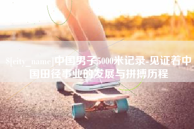 桐乡中国男子5000米记录-见证着中国田径事业的发展与拼搏历程