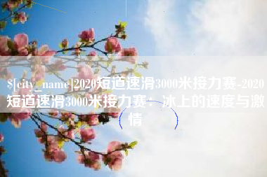 桐乡2020短道速滑3000米接力赛-2020短道速滑3000米接力赛：冰上的速度与激情