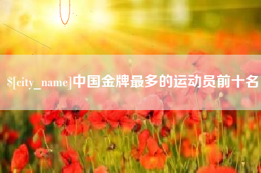 桐乡中国金牌最多的运动员前十名