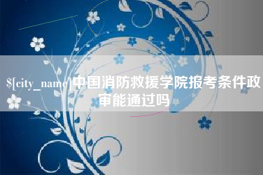 桐乡中国消防救援学院报考条件政审能通过吗